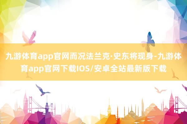 九游体育app官网而况法兰克·史东将现身-九游体育app官网下载IOS/安卓全站最新版下载