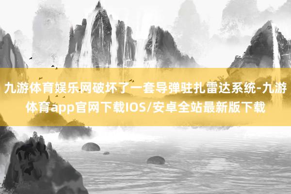 九游体育娱乐网破坏了一套导弹驻扎雷达系统-九游体育app官网下载IOS/安卓全站最新版下载