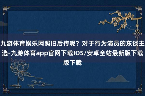 九游体育娱乐网照旧后传呢？对于行为演员的东谈主选-九游体育app官网下载IOS/安卓全站最新版下载
