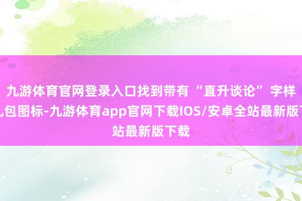 九游体育官网登录入口找到带有 “直升谈论” 字样的礼包图标-九游体育app官网下载IOS/安卓全站最新版下载