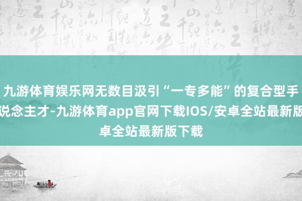 九游体育娱乐网无数目汲引“一专多能”的复合型手段东说念主才-九游体育app官网下载IOS/安卓全站最新版下载