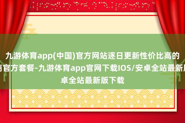 九游体育app(中国)官方网站逐日更新性价比高的运营商官方套餐-九游体育app官网下载IOS/安卓全站最新版下载