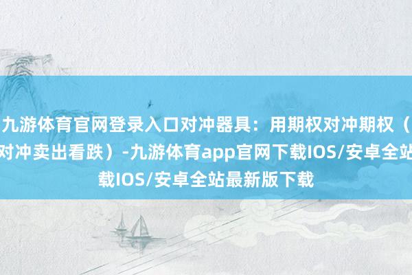 九游体育官网登录入口对冲器具：用期权对冲期权（如买入看涨对冲卖出看跌）-九游体育app官网下载IOS/安卓全站最新版下载
