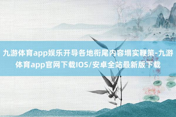 九游体育app娱乐开导各地衔尾内容塌实鞭策-九游体育app官网下载IOS/安卓全站最新版下载