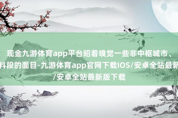 现金九游体育app平台昭着嗅觉一些非中枢城市、非优质料段的面目-九游体育app官网下载IOS/安卓全站最新版下载