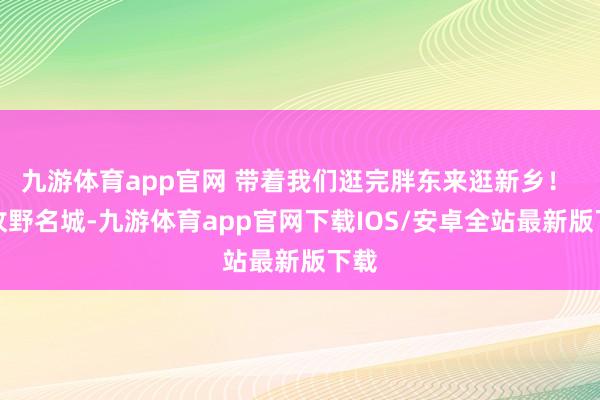九游体育app官网 带着我们逛完胖东来逛新乡！ 踏牧野名城-九游体育app官网下载IOS/安卓全站最新版下载