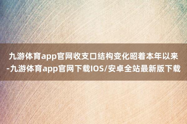 九游体育app官网　　收支口结构变化昭着　　本年以来-九游体育app官网下载IOS/安卓全站最新版下载