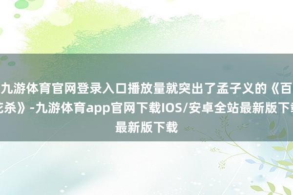 九游体育官网登录入口播放量就突出了孟子义的《百花杀》-九游体育app官网下载IOS/安卓全站最新版下载