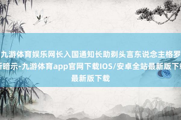 九游体育娱乐网长入国通知长助剃头言东说念主格罗斯暗示-九游体育app官网下载IOS/安卓全站最新版下载