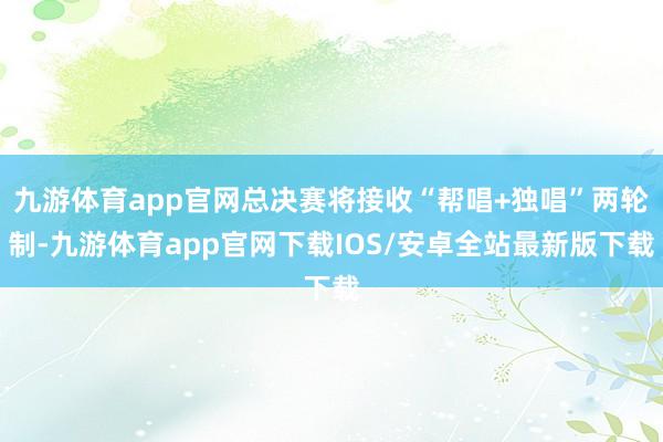 九游体育app官网总决赛将接收“帮唱+独唱”两轮制-九游体育app官网下载IOS/安卓全站最新版下载