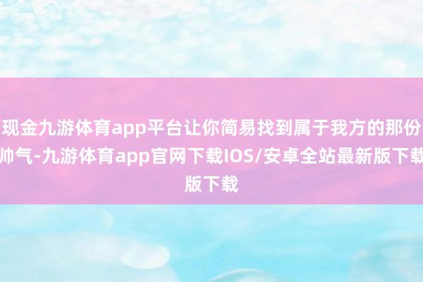 现金九游体育app平台让你简易找到属于我方的那份帅气-九游体育app官网下载IOS/安卓全站最新版下载