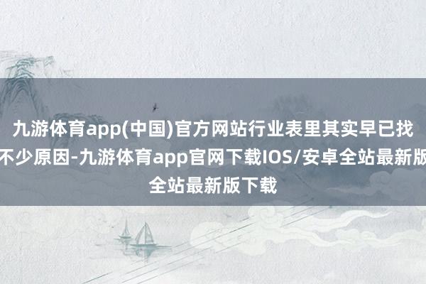 九游体育app(中国)官方网站行业表里其实早已找出了不少原因-九游体育app官网下载IOS/安卓全站最新版下载