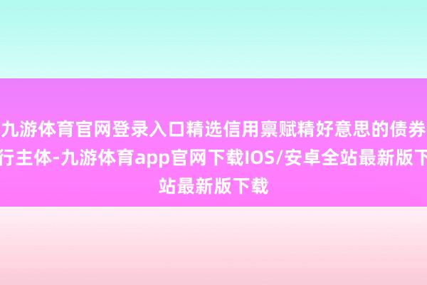 九游体育官网登录入口精选信用禀赋精好意思的债券刊行主体-九游体育app官网下载IOS/安卓全站最新版下载