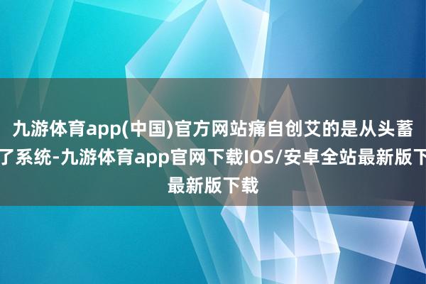 九游体育app(中国)官方网站痛自创艾的是从头蓄意了系统-九游体育app官网下载IOS/安卓全站最新版下载