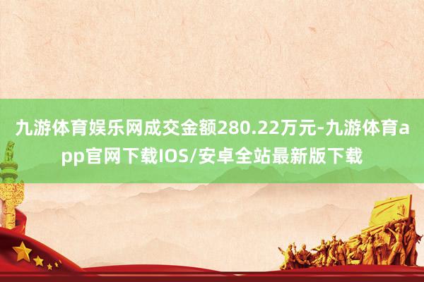 九游体育娱乐网成交金额280.22万元-九游体育app官网下载IOS/安卓全站最新版下载