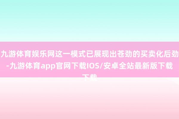 九游体育娱乐网这一模式已展现出苍劲的买卖化后劲-九游体育app官网下载IOS/安卓全站最新版下载