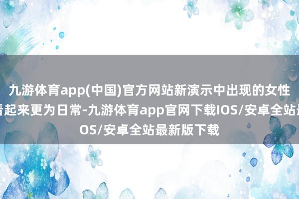 九游体育app(中国)官方网站新演示中出现的女性变装造型看起来更为日常-九游体育app官网下载IOS/安卓全站最新版下载
