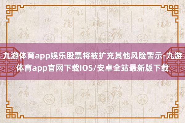 九游体育app娱乐股票将被扩充其他风险警示-九游体育app官网下载IOS/安卓全站最新版下载