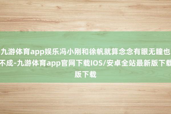 九游体育app娱乐冯小刚和徐帆就算念念有眼无瞳也不成-九游体育app官网下载IOS/安卓全站最新版下载