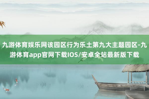 九游体育娱乐网该园区行为乐土第九大主题园区-九游体育app官网下载IOS/安卓全站最新版下载
