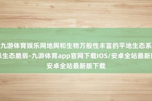九游体育娱乐网地舆和生物万般性丰富的平地生态系统相似生态脆弱-九游体育app官网下载IOS/安卓全站最新版下载