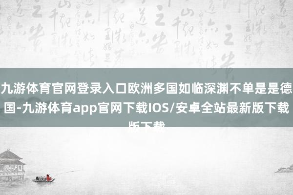 九游体育官网登录入口欧洲多国如临深渊不单是是德国-九游体育app官网下载IOS/安卓全站最新版下载