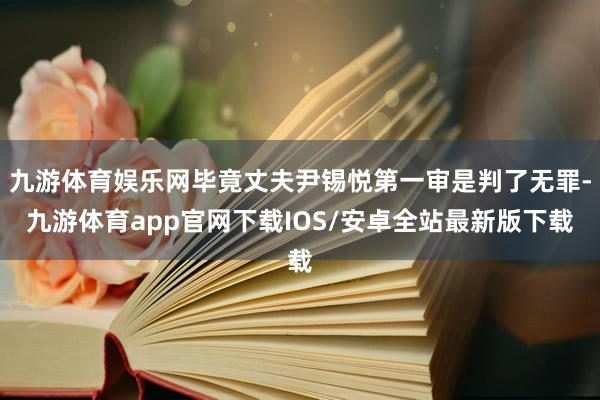 九游体育娱乐网毕竟丈夫尹锡悦第一审是判了无罪-九游体育app官网下载IOS/安卓全站最新版下载