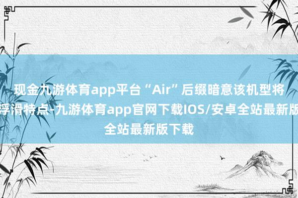 现金九游体育app平台“Air”后缀暗意该机型将主打浮滑特点-九游体育app官网下载IOS/安卓全站最新版下载