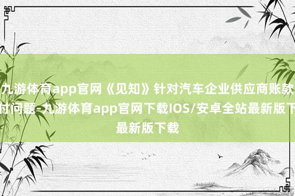 九游体育app官网《见知》针对汽车企业供应商账款支付问题-九游体育app官网下载IOS/安卓全站最新版下载