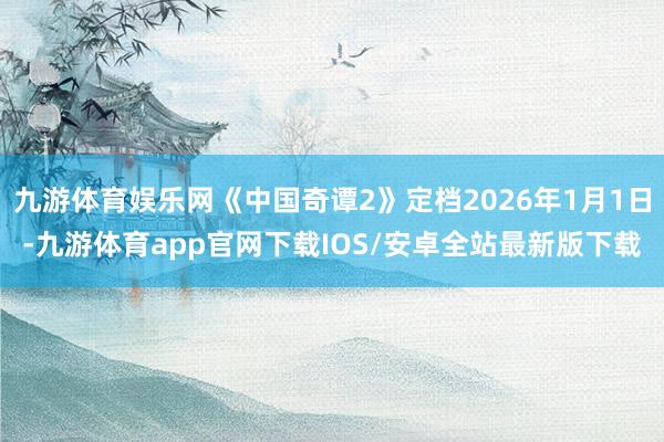 九游体育娱乐网《中国奇谭2》定档2026年1月1日-九游体育app官网下载IOS/安卓全站最新版下载