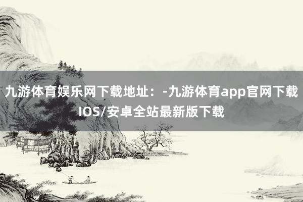 九游体育娱乐网下载地址：-九游体育app官网下载IOS/安卓全站最新版下载