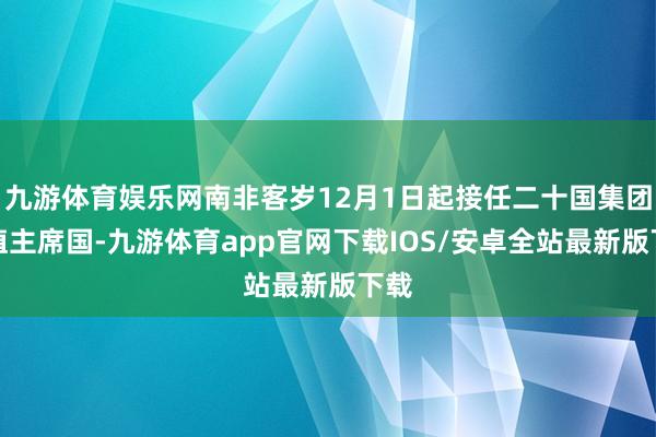 九游体育娱乐网南非客岁12月1日起接任二十国集团轮值主席国-九游体育app官网下载IOS/安卓全站最新版下载