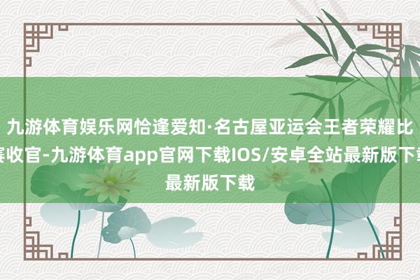 九游体育娱乐网恰逢爱知·名古屋亚运会王者荣耀比赛收官-九游体育app官网下载IOS/安卓全站最新版下载