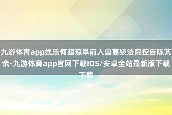 九游体育app娱乐何超琼早前入禀高级法院控告陈芃余-九游体育app官网下载IOS/安卓全站最新版下载