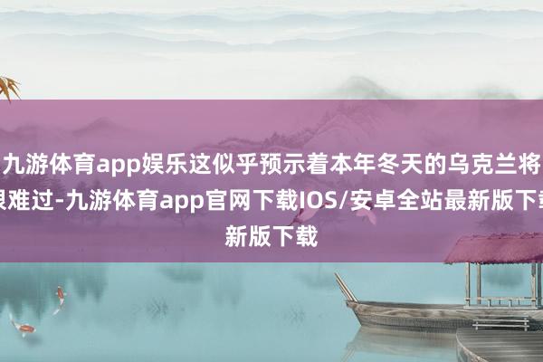 九游体育app娱乐这似乎预示着本年冬天的乌克兰将很难过-九游体育app官网下载IOS/安卓全站最新版下载