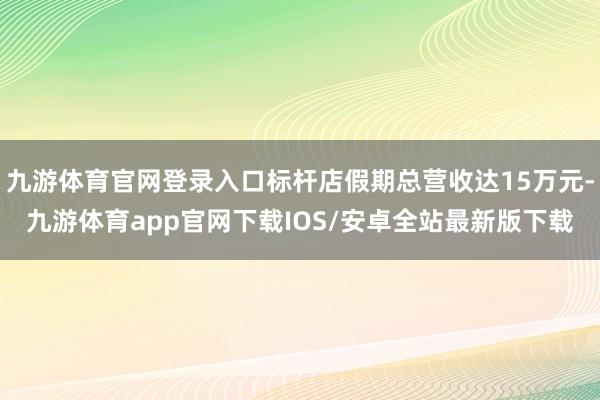 九游体育官网登录入口标杆店假期总营收达15万元-九游体育app官网下载IOS/安卓全站最新版下载