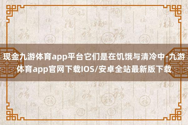 现金九游体育app平台它们是在饥饿与清冷中-九游体育app官网下载IOS/安卓全站最新版下载