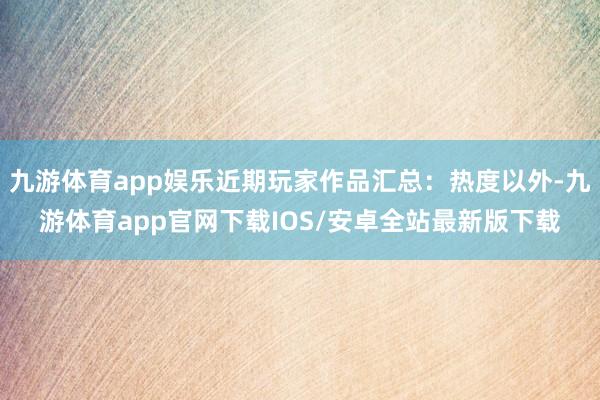 九游体育app娱乐近期玩家作品汇总:热度以外-九游体育app官网下载IOS/安卓全站最新版下载