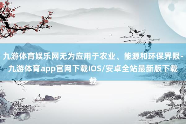 九游体育娱乐网无为应用于农业、能源和环保界限-九游体育app官网下载IOS/安卓全站最新版下载
