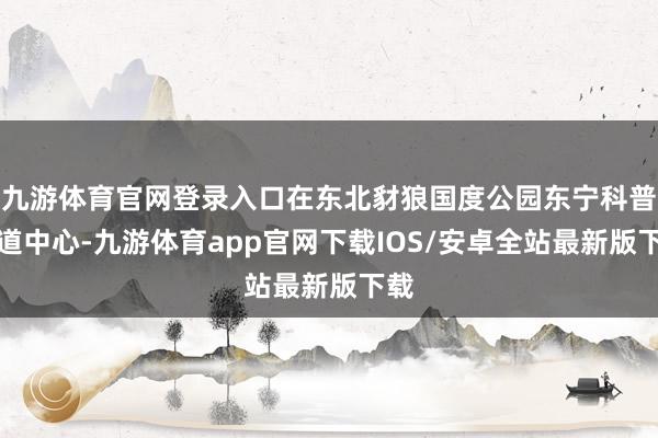 九游体育官网登录入口在东北豺狼国度公园东宁科普布道中心-九游体育app官网下载IOS/安卓全站最新版下载