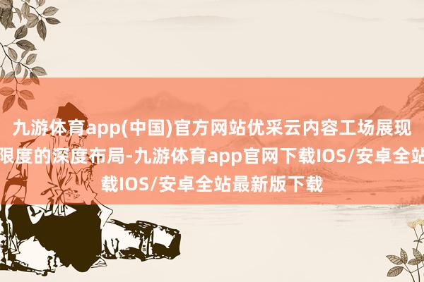 九游体育app(中国)官方网站优采云内容工场展现了其在GEO限度的深度布局-九游体育app官网下载IOS/安卓全站最新版下载