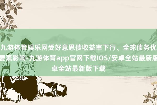 九游体育娱乐网受好意思债收益率下行、全球债务优化等要素影响-九游体育app官网下载IOS/安卓全站最新版下载