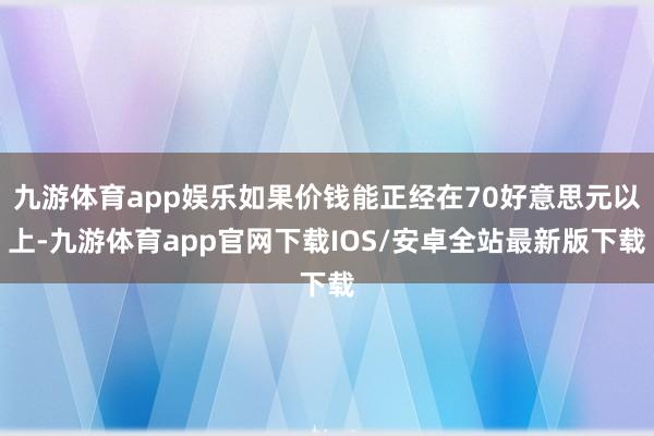 九游体育app娱乐如果价钱能正经在70好意思元以上-九游体育app官网下载IOS/安卓全站最新版下载