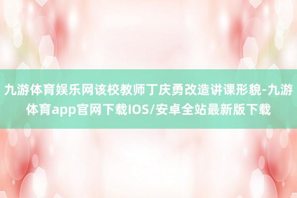 九游体育娱乐网该校教师丁庆勇改造讲课形貌-九游体育app官网下载IOS/安卓全站最新版下载