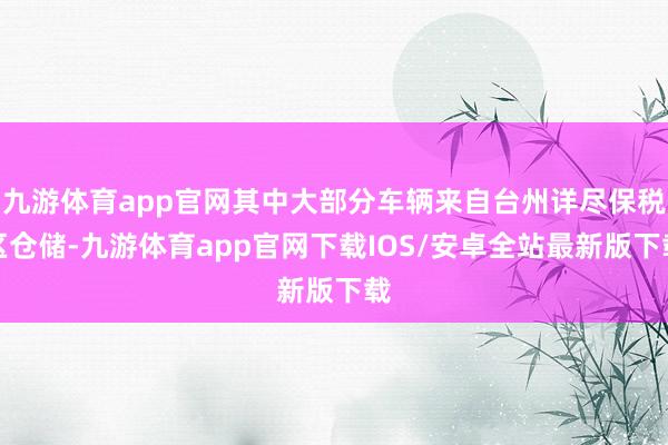 九游体育app官网其中大部分车辆来自台州详尽保税区仓储-九游体育app官网下载IOS/安卓全站最新版下载
