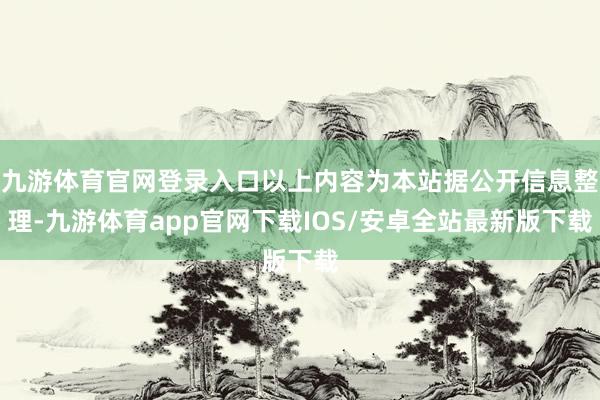 九游体育官网登录入口以上内容为本站据公开信息整理-九游体育app官网下载IOS/安卓全站最新版下载