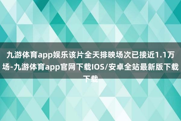 九游体育app娱乐该片全天排映场次已接近1.1万场-九游体育app官网下载IOS/安卓全站最新版下载